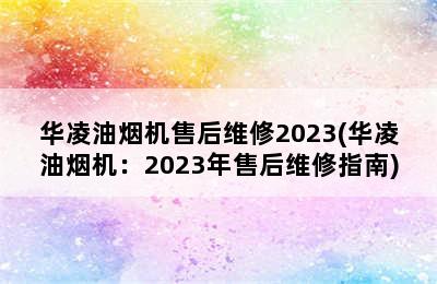 华凌油烟机售后维修2023(华凌油烟机：2023年售后维修指南)