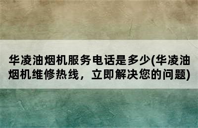 华凌油烟机服务电话是多少(华凌油烟机维修热线，立即解决您的问题)