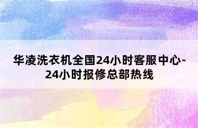 华凌洗衣机全国24小时客服中心-24小时报修总部热线