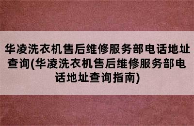 华凌洗衣机售后维修服务部电话地址查询(华凌洗衣机售后维修服务部电话地址查询指南)