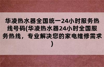 华凌热水器全国统一24小时服务热线号码(华凌热水器24小时全国服务热线，专业解决您的家电维修需求)