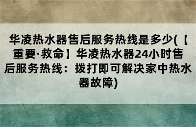 华凌热水器售后服务热线是多少(【重要·救命】华凌热水器24小时售后服务热线：拨打即可解决家中热水器故障)