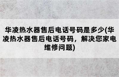 华凌热水器售后电话号码是多少(华凌热水器售后电话号码，解决您家电维修问题)