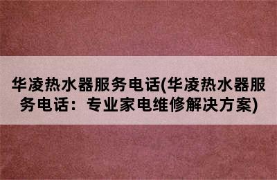 华凌热水器服务电话(华凌热水器服务电话：专业家电维修解决方案)