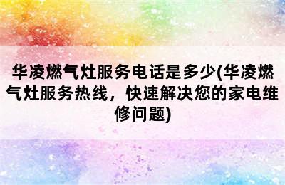 华凌燃气灶服务电话是多少(华凌燃气灶服务热线，快速解决您的家电维修问题)