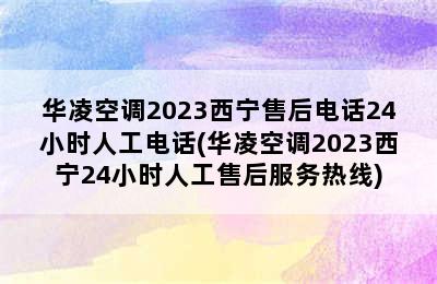 华凌空调2023西宁售后电话24小时人工电话(华凌空调2023西宁24小时人工售后服务热线)