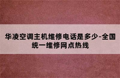 华凌空调主机维修电话是多少-全国统一维修网点热线