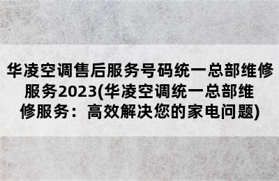 华凌空调售后服务号码统一总部维修服务2023(华凌空调统一总部维修服务：高效解决您的家电问题)