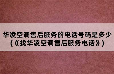 华凌空调售后服务的电话号码是多少(《找华凌空调售后服务电话》)