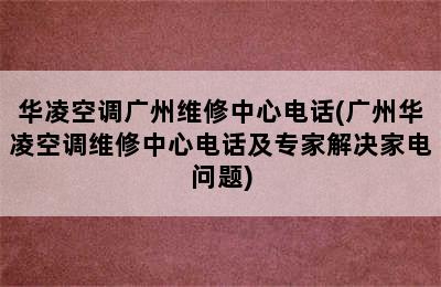 华凌空调广州维修中心电话(广州华凌空调维修中心电话及专家解决家电问题)