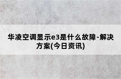 华凌空调显示e3是什么故障-解决方案(今日资讯)