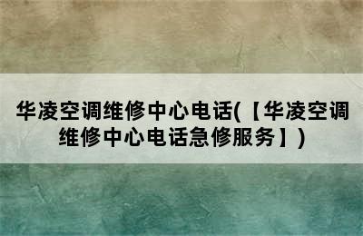 华凌空调维修中心电话(【华凌空调维修中心电话急修服务】)