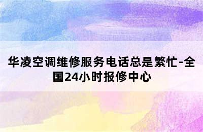 华凌空调维修服务电话总是繁忙-全国24小时报修中心