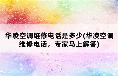 华凌空调维修电话是多少(华凌空调维修电话，专家马上解答)