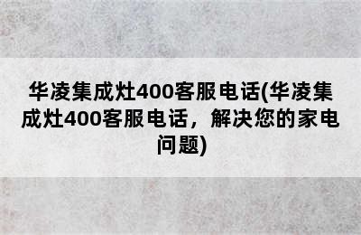 华凌集成灶400客服电话(华凌集成灶400客服电话，解决您的家电问题)