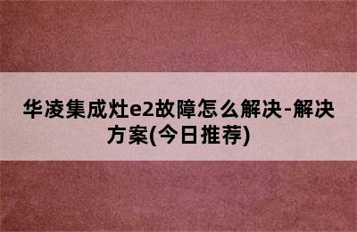 华凌集成灶e2故障怎么解决-解决方案(今日推荐)