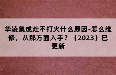 华凌集成灶不打火什么原因-怎么维修，从那方面入手？（2023）已更新