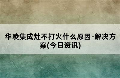 华凌集成灶不打火什么原因-解决方案(今日资讯)