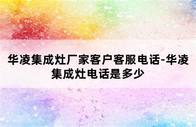 华凌集成灶厂家客户客服电话-华凌集成灶电话是多少