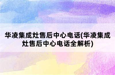 华凌集成灶售后中心电话(华凌集成灶售后中心电话全解析)