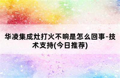 华凌集成灶打火不响是怎么回事-技术支持(今日推荐)