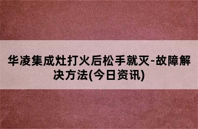 华凌集成灶打火后松手就灭-故障解决方法(今日资讯)