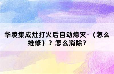 华凌集成灶打火后自动熄灭-（怎么维修）？怎么消除？