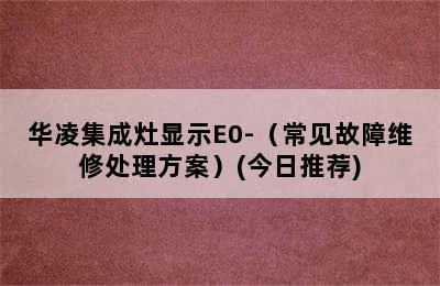 华凌集成灶显示E0-（常见故障维修处理方案）(今日推荐)