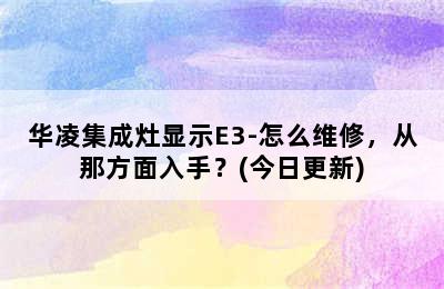 华凌集成灶显示E3-怎么维修，从那方面入手？(今日更新)