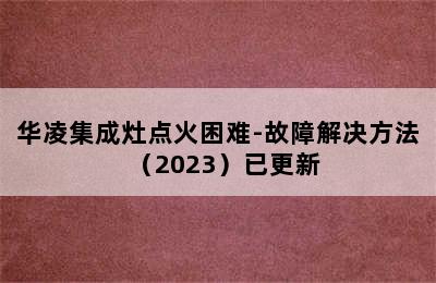 华凌集成灶点火困难-故障解决方法（2023）已更新