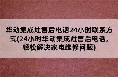 华动集成灶售后电话24小时联系方式(24小时华动集成灶售后电话，轻松解决家电维修问题)