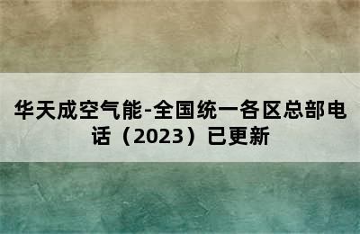 华天成空气能-全国统一各区总部电话（2023）已更新