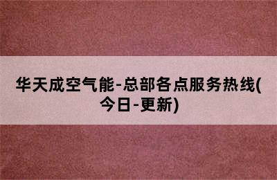 华天成空气能-总部各点服务热线(今日-更新)