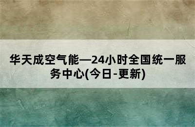 华天成空气能—24小时全国统一服务中心(今日-更新)