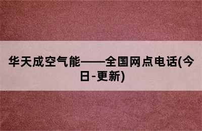 华天成空气能——全国网点电话(今日-更新)