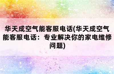 华天成空气能客服电话(华天成空气能客服电话：专业解决你的家电维修问题)