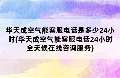 华天成空气能客服电话是多少24小时(华天成空气能客服电话24小时全天候在线咨询服务)