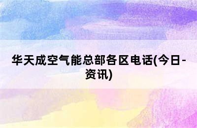 华天成空气能总部各区电话(今日-资讯)