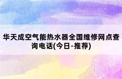 华天成空气能热水器全国维修网点查询电话(今日-推荐)