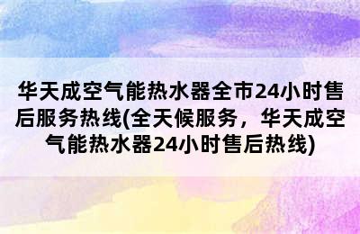 华天成空气能热水器全市24小时售后服务热线(全天候服务，华天成空气能热水器24小时售后热线)