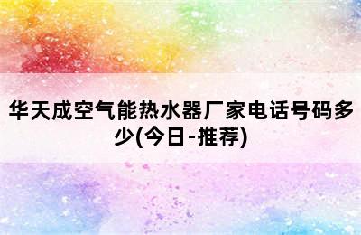 华天成空气能热水器厂家电话号码多少(今日-推荐)