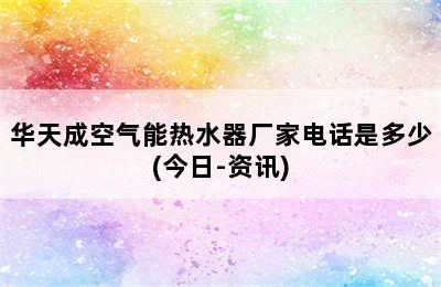 华天成空气能热水器厂家电话是多少(今日-资讯)