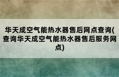 华天成空气能热水器售后网点查询(查询华天成空气能热水器售后服务网点)