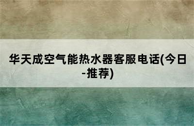 华天成空气能热水器客服电话(今日-推荐)