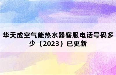 华天成空气能热水器客服电话号码多少（2023）已更新