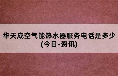 华天成空气能热水器服务电话是多少(今日-资讯)