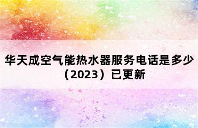 华天成空气能热水器服务电话是多少（2023）已更新