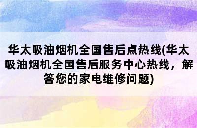 华太吸油烟机全国售后点热线(华太吸油烟机全国售后服务中心热线，解答您的家电维修问题)