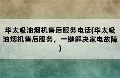 华太吸油烟机售后服务电话(华太吸油烟机售后服务，一键解决家电故障)