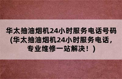 华太抽油烟机24小时服务电话号码(华太抽油烟机24小时服务电话，专业维修一站解决！)